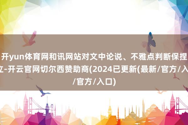 开yun体育网和讯网站对文中论说、不雅点判断保捏中立-开云官网切尔西赞助商(2024已更新(最新/官方/入口)