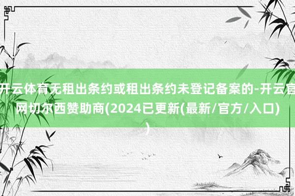 开云体育无租出条约或租出条约未登记备案的-开云官网切尔西赞助商(2024已更新(最新/官方/入口)