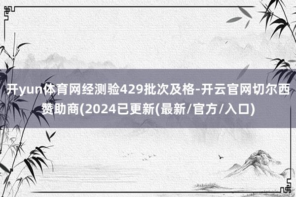 开yun体育网经测验429批次及格-开云官网切尔西赞助商(2024已更新(最新/官方/入口)