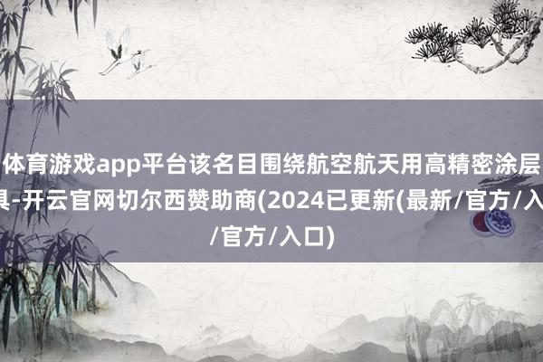 体育游戏app平台该名目围绕航空航天用高精密涂层刀具-开云官网切尔西赞助商(2024已更新(最新/官方/入口)