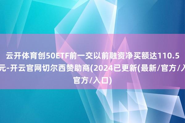 云开体育创50ETF前一交以前融资净买额达110.59万元-开云官网切尔西赞助商(2024已更新(最新/官方/入口)