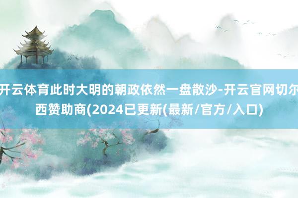 开云体育此时大明的朝政依然一盘散沙-开云官网切尔西赞助商(2024已更新(最新/官方/入口)