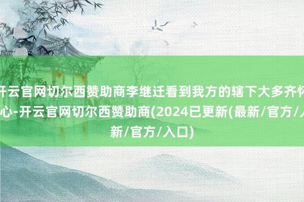 开云官网切尔西赞助商李继迁看到我方的辖下大多齐怀有二心-开云官网切尔西赞助商(2024已更新(最新/官方/入口)