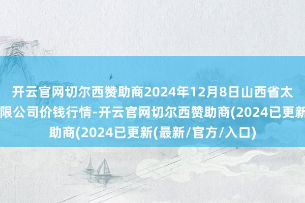 开云官网切尔西赞助商2024年12月8日山西省太原市河西农居品有限公司价钱行情-开云官网切尔西赞助商(2024已更新(最新/官方/入口)