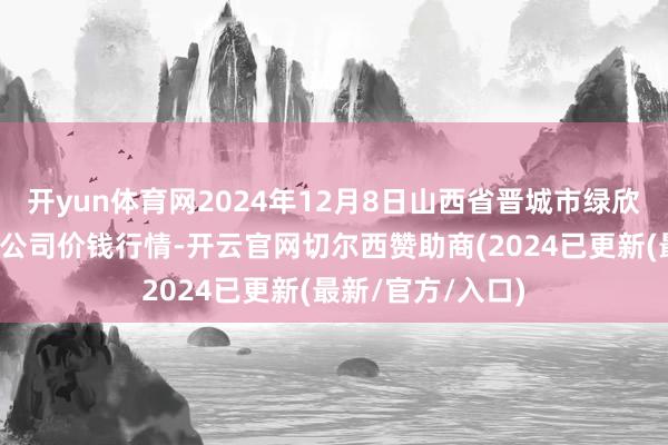 开yun体育网2024年12月8日山西省晋城市绿欣农产物商业有限公司价钱行情-开云官网切尔西赞助商(2024已更新(最新/官方/入口)