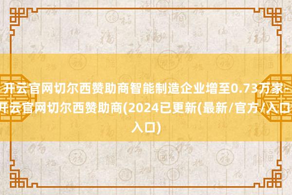 开云官网切尔西赞助商智能制造企业增至0.73万家-开云官网切尔西赞助商(2024已更新(最新/官方/入口)