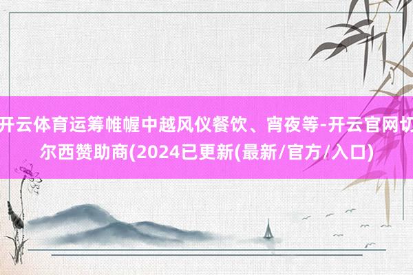 开云体育运筹帷幄中越风仪餐饮、宵夜等-开云官网切尔西赞助商(2024已更新(最新/官方/入口)