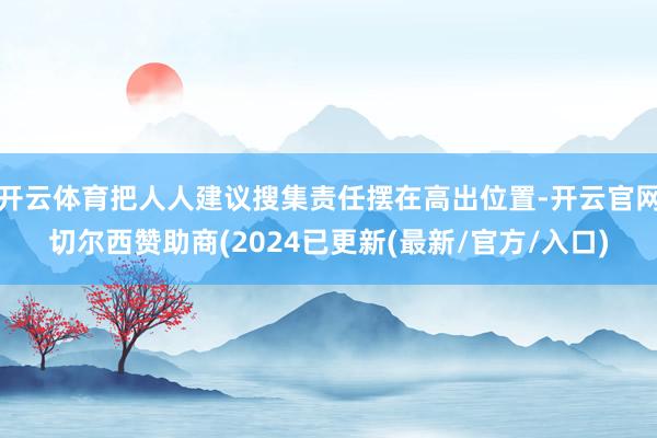 开云体育把人人建议搜集责任摆在高出位置-开云官网切尔西赞助商(2024已更新(最新/官方/入口)