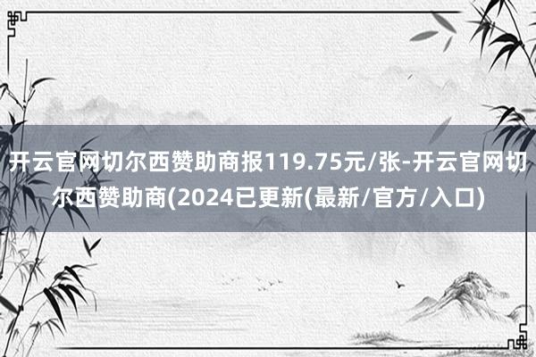 开云官网切尔西赞助商报119.75元/张-开云官网切尔西赞助商(2024已更新(最新/官方/入口)