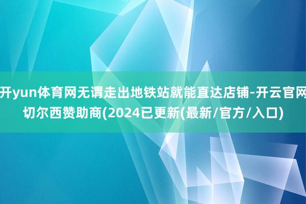 开yun体育网无谓走出地铁站就能直达店铺-开云官网切尔西赞助商(2024已更新(最新/官方/入口)