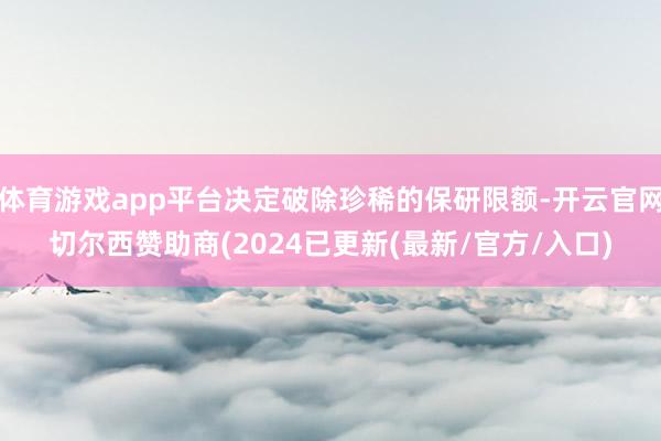 体育游戏app平台决定破除珍稀的保研限额-开云官网切尔西赞助商(2024已更新(最新/官方/入口)