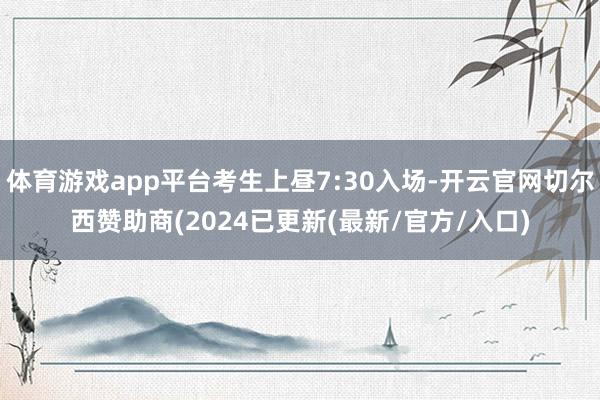体育游戏app平台考生上昼7:30入场-开云官网切尔西赞助商(2024已更新(最新/官方/入口)