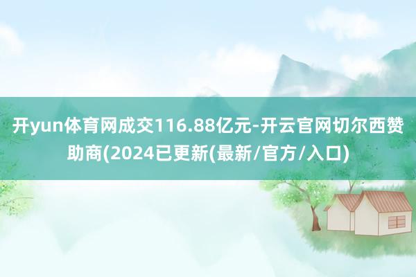 开yun体育网成交116.88亿元-开云官网切尔西赞助商(2024已更新(最新/官方/入口)