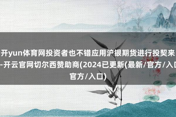 开yun体育网投资者也不错应用沪银期货进行投契来往-开云官网切尔西赞助商(2024已更新(最新/官方/入口)
