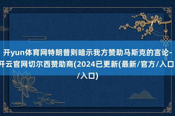 开yun体育网特朗普则暗示我方赞助马斯克的言论-开云官网切尔西赞助商(2024已更新(最新/官方/入口)