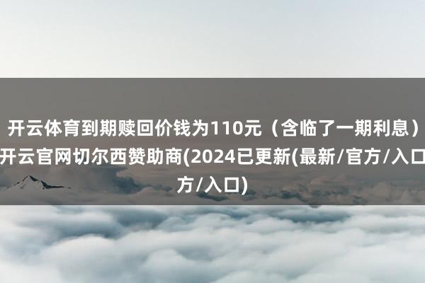 开云体育到期赎回价钱为110元（含临了一期利息）-开云官网切尔西赞助商(2024已更新(最新/官方/入口)