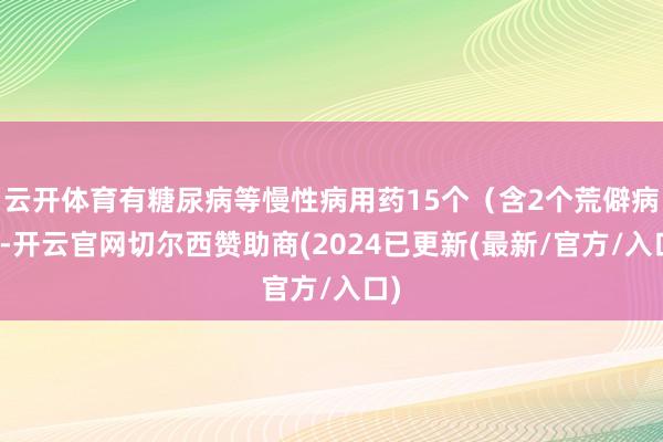 云开体育有糖尿病等慢性病用药15个（含2个荒僻病）-开云官网切尔西赞助商(2024已更新(最新/官方/入口)