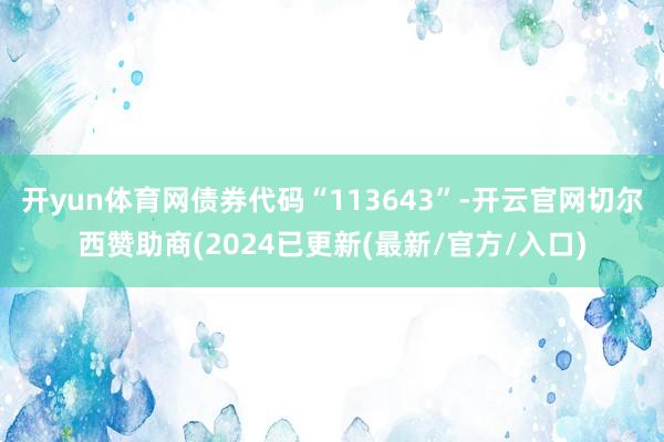 开yun体育网债券代码“113643”-开云官网切尔西赞助商(2024已更新(最新/官方/入口)