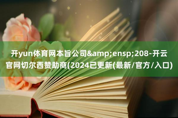 开yun体育网本旨公司&ensp;208-开云官网切尔西赞助商(2024已更新(最新/官方/入口)