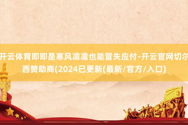 开云体育即即是寒风凛凛也能冒失应付-开云官网切尔西赞助商(2024已更新(最新/官方/入口)