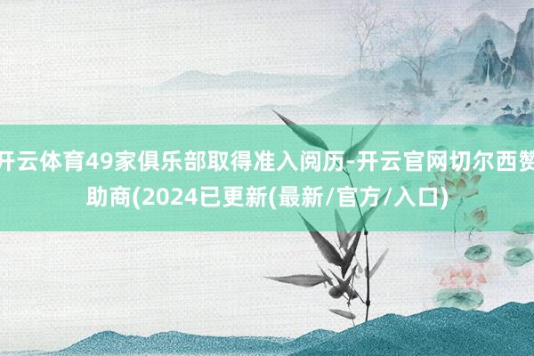 开云体育49家俱乐部取得准入阅历-开云官网切尔西赞助商(2024已更新(最新/官方/入口)