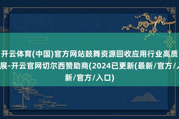 开云体育(中国)官方网站鼓舞资源回收应用行业高质地发展-开云官网切尔西赞助商(2024已更新(最新/官方/入口)