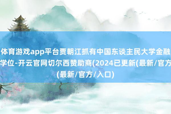 体育游戏app平台贾朝江抓有中国东谈主民大学金融学硕士学位-开云官网切尔西赞助商(2024已更新(最新/官方/入口)