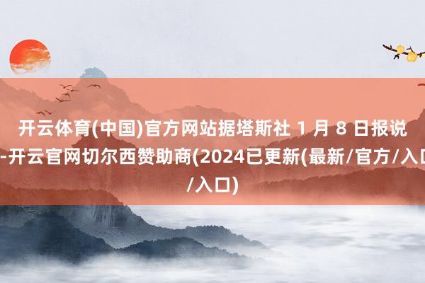 开云体育(中国)官方网站据塔斯社 1 月 8 日报说念-开云官网切尔西赞助商(2024已更新(最新/官方/入口)