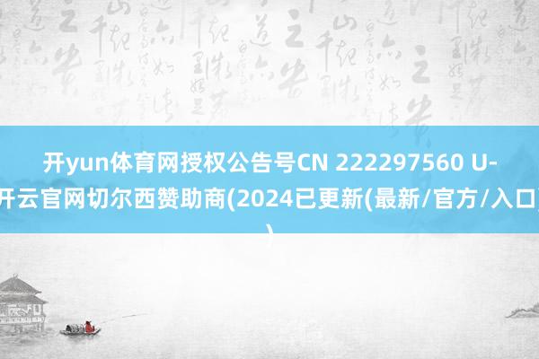 开yun体育网授权公告号CN 222297560 U-开云官网切尔西赞助商(2024已更新(最新/官方/入口)