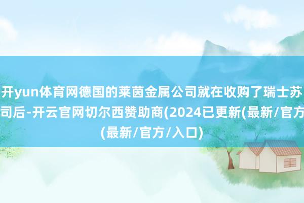 开yun体育网德国的莱茵金属公司就在收购了瑞士苏罗通公司后-开云官网切尔西赞助商(2024已更新(最新/官方/入口)