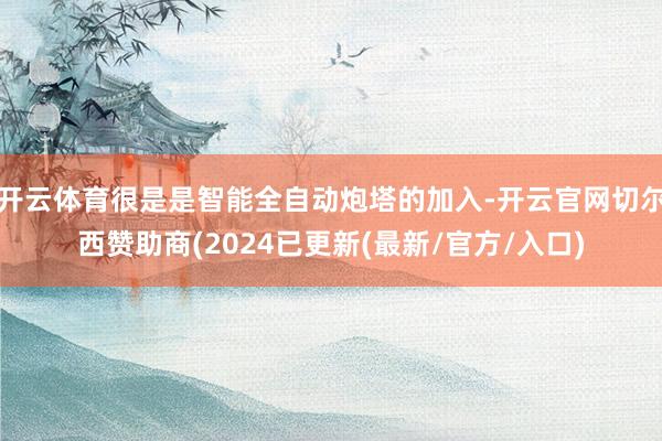 开云体育很是是智能全自动炮塔的加入-开云官网切尔西赞助商(2024已更新(最新/官方/入口)