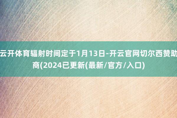 云开体育辐射时间定于1月13日-开云官网切尔西赞助商(2024已更新(最新/官方/入口)