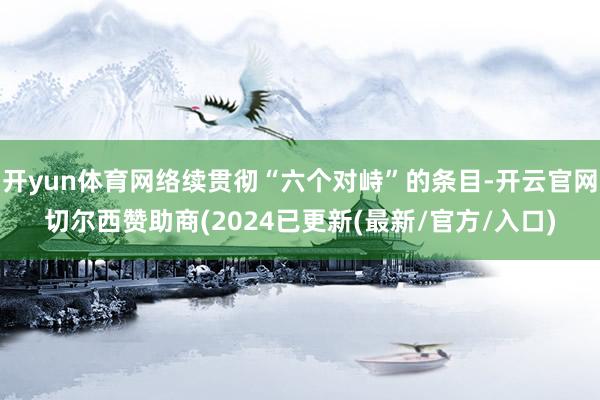 开yun体育网络续贯彻“六个对峙”的条目-开云官网切尔西赞助商(2024已更新(最新/官方/入口)