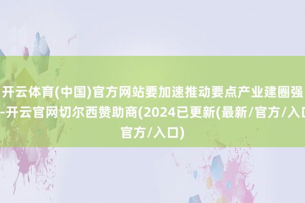 开云体育(中国)官方网站要加速推动要点产业建圈强链-开云官网切尔西赞助商(2024已更新(最新/官方/入口)