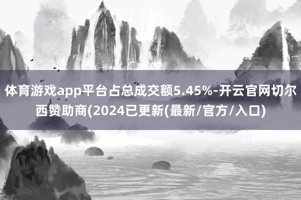 体育游戏app平台占总成交额5.45%-开云官网切尔西赞助商(2024已更新(最新/官方/入口)