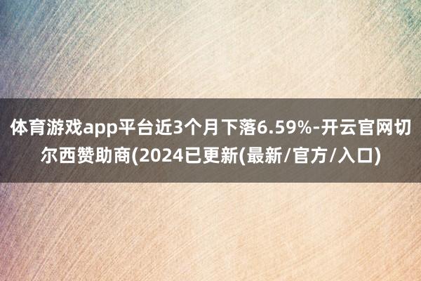 体育游戏app平台近3个月下落6.59%-开云官网切尔西赞助商(2024已更新(最新/官方/入口)