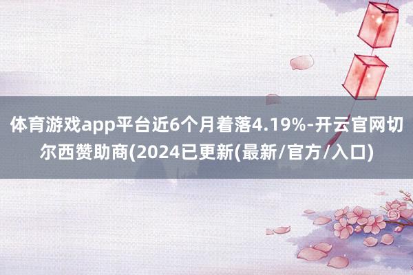 体育游戏app平台近6个月着落4.19%-开云官网切尔西赞助商(2024已更新(最新/官方/入口)