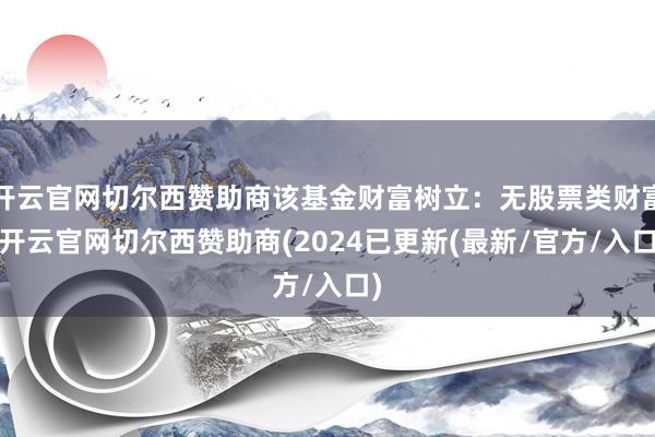 开云官网切尔西赞助商该基金财富树立：无股票类财富-开云官网切尔西赞助商(2024已更新(最新/官方/入口)