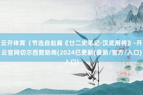 云开体育（节选自赵冀《廿二史笔记·汉武用将》-开云官网切尔西赞助商(2024已更新(最新/官方/入口)