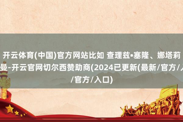 开云体育(中国)官方网站比如 查理兹•塞隆、娜塔莉波特曼-开云官网切尔西赞助商(2024已更新(最新/官方/入口)