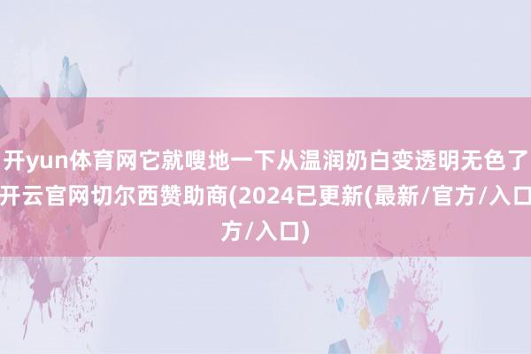 开yun体育网它就嗖地一下从温润奶白变透明无色了-开云官网切尔西赞助商(2024已更新(最新/官方/入口)