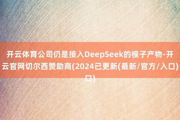 开云体育公司仍是接入DeepSeek的模子产物-开云官网切尔西赞助商(2024已更新(最新/官方/入口)