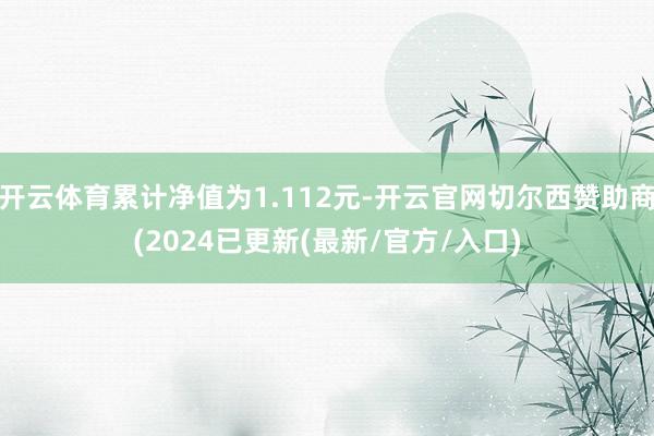 开云体育累计净值为1.112元-开云官网切尔西赞助商(2024已更新(最新/官方/入口)