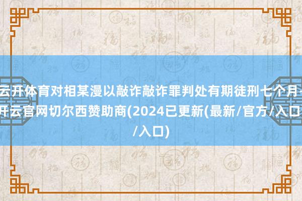 云开体育对相某漫以敲诈敲诈罪判处有期徒刑七个月-开云官网切尔西赞助商(2024已更新(最新/官方/入口)