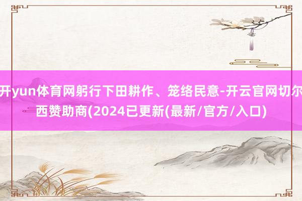 开yun体育网躬行下田耕作、笼络民意-开云官网切尔西赞助商(2024已更新(最新/官方/入口)