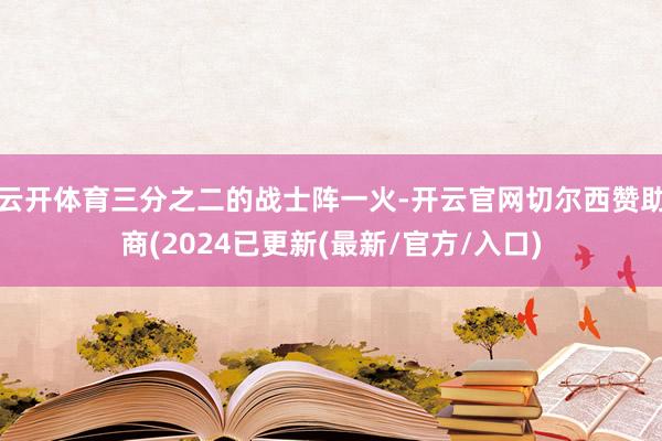 云开体育三分之二的战士阵一火-开云官网切尔西赞助商(2024已更新(最新/官方/入口)