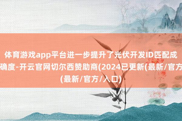 体育游戏app平台进一步提升了光伏开发ID匹配成果的准确度-开云官网切尔西赞助商(2024已更新(最新/官方/入口)