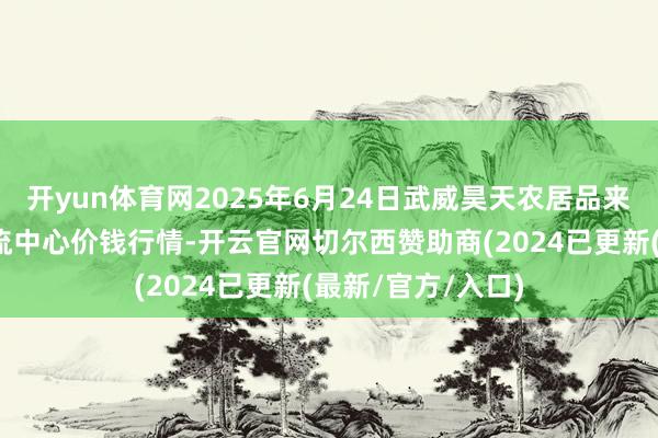 开yun体育网2025年6月24日武威昊天农居品来回商场暨仓储物流中心价钱行情-开云官网切尔西赞助商(2024已更新(最新/官方/入口)