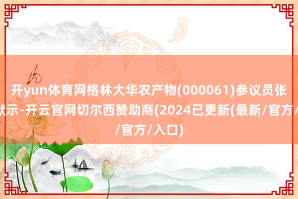 开yun体育网格林大华农产物(000061)参议员张晓君默示-开云官网切尔西赞助商(2024已更新(最新/官方/入口)