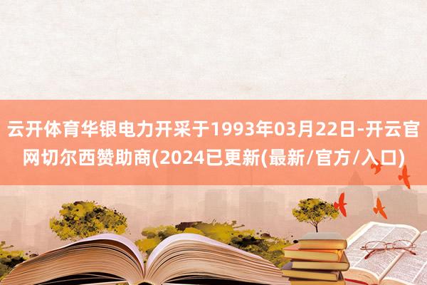 云开体育华银电力开采于1993年03月22日-开云官网切尔西赞助商(2024已更新(最新/官方/入口)